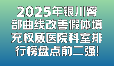 2025年银川臀部曲线改善假体填充权威医院科室排行榜盘点前二强！