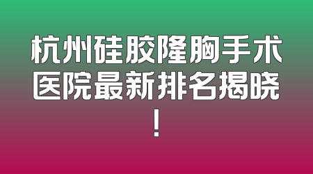 杭州硅胶隆胸手术医院最新排名揭晓！