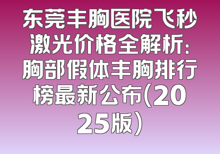 东莞丰胸医院飞秒激光价格全解析：胸部假体丰胸排行榜最新公布（2025版）