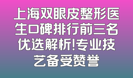 上海双眼皮整形医生口碑排行前三名优选解析！专业技艺备受赞誉