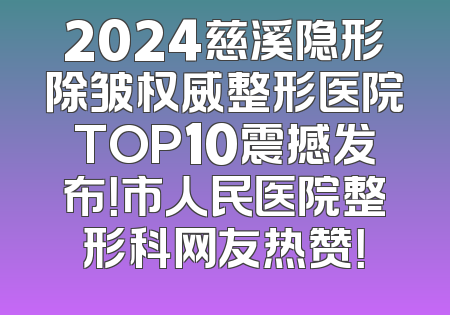 2024慈溪隐形除皱权威整形医院TOP10震撼发布！市人民医院整形科网友热赞！