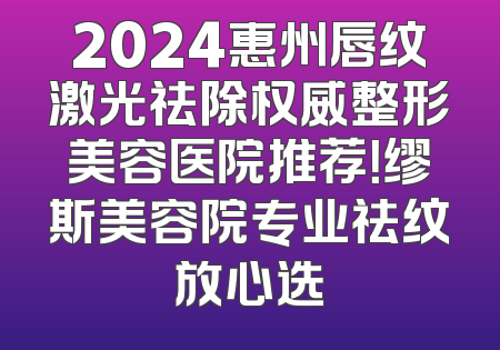 2024惠州唇纹激光祛除权威整形美容医院推荐！缪斯美容院专业祛纹放心选