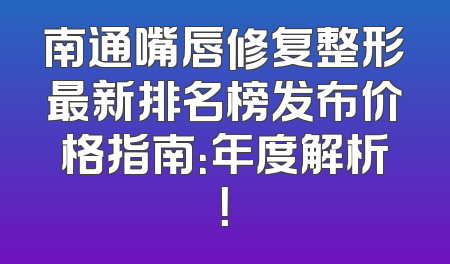 南通嘴唇修复整形最新排名榜发布价格指南：年度解析！