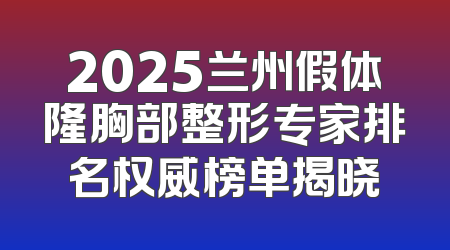 2025兰州假体隆胸部整形专家排名权威榜单揭晓