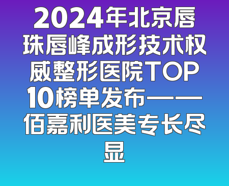 2024年北京唇珠唇峰成形技术权威整形医院TOP10榜单发布——佰嘉利医美专长尽显