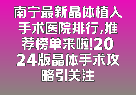 南宁最新晶体植入手术医院排行，推荐榜单来啦！2024版晶体手术攻略引关注