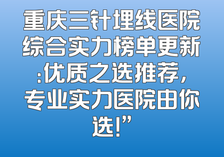 重庆三针埋线医院综合实力榜单更新：优质之选推荐，专业实力医院由你选！”