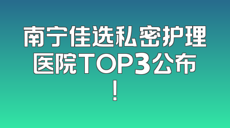 南宁佳选私密护理医院TOP3公布！