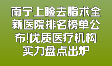 南宁上睑去脂术全新医院排名榜单公布！优质医疗机构实力盘点出炉