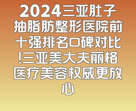 2024三亚肚子抽脂肪整形医院前十强排名口碑对比！三亚美大夫丽格医疗美容权威更放心