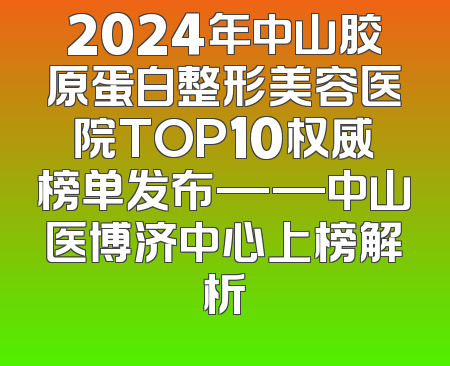 2024年中山胶原蛋白整形美容医院TOP10权威榜单发布——中山医博济中心上榜解析