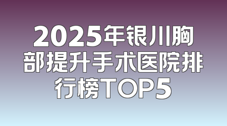 2025年银川胸部提升手术医院排行榜TOP5