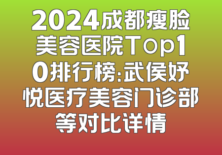 2024成都瘦脸美容医院Top10排行榜：武侯妤悦医疗美容门诊部等对比详情