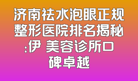 济南祛水泡眼正规整形医院排名揭秘：伊琇美容诊所口碑卓越