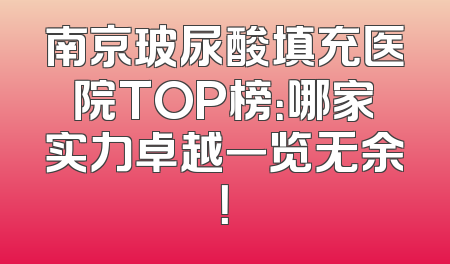 南京玻尿酸填充医院TOP榜：哪家实力卓越一览无余！