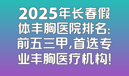 2025年长春假体丰胸医院排名：前五三甲，首选专业丰胸医疗机构！