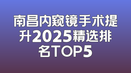 南昌内窥镜手术提升2025精选排名TOP5