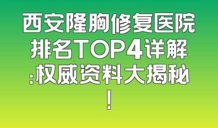西安隆胸修复医院排名TOP4详解：权威资料大揭秘！