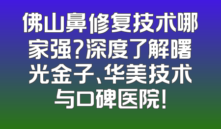 佛山鼻修复技术哪家强？深度了解曙光金子、华美技术与口碑医院！