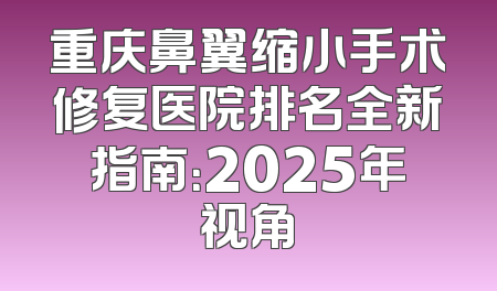 重庆鼻翼缩小手术修复医院排名全新指南：2025年视角