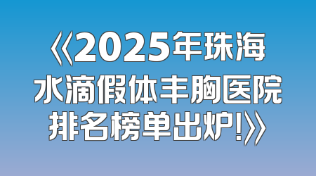 《2025年珠海水滴假体丰胸医院排名榜单出炉！》
