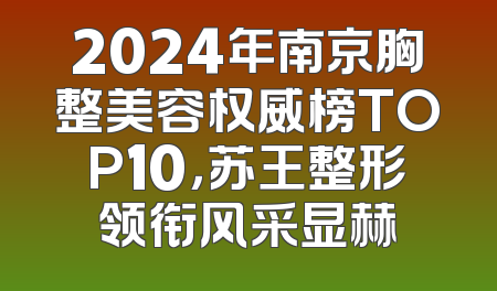 2024年南京胸整美容权威榜TOP10，苏王整形领衔风采显赫