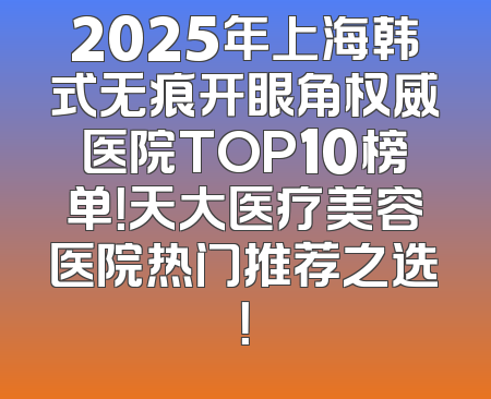 2025年上海韩式无痕开眼角权威医院TOP10榜单！天大医疗美容医院热门推荐之选！