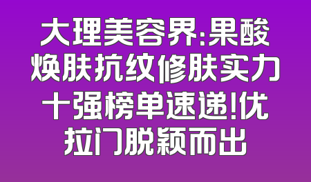 大理美容界：果酸焕肤抗纹修肤实力十强榜单速递！优拉门脱颖而出
