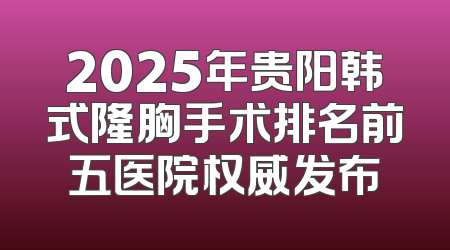 2025年贵阳韩式隆胸手术排名前五医院权威发布