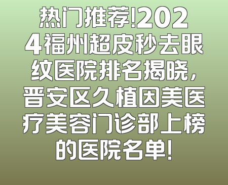 热门推荐！2024福州超皮秒去眼纹医院排名揭晓，晋安区久植因美医疗美容门诊部上榜的医院名单！