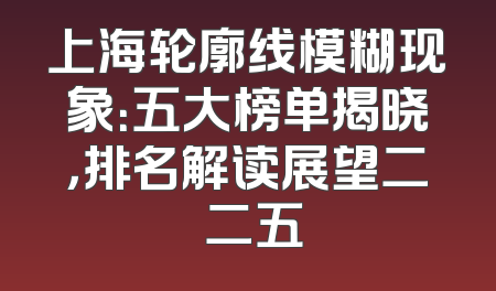 上海轮廓线模糊现象：五大榜单揭晓，排名解读展望二〇二五