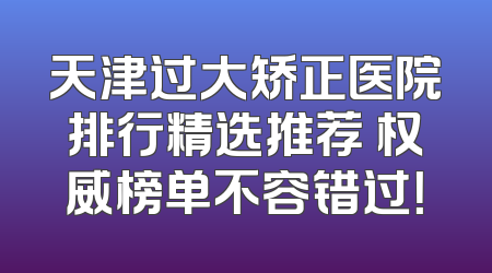 天津过大矫正医院排行精选推荐 权威榜单不容错过！