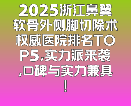 2025浙江鼻翼软骨外侧脚切除术权威医院排名TOP5，实力派来袭，口碑与实力兼具！
