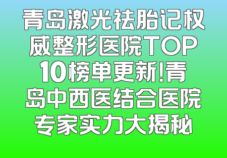 青岛激光祛胎记权威整形医院TOP10榜单更新！青岛中西医结合医院专家实力大揭秘