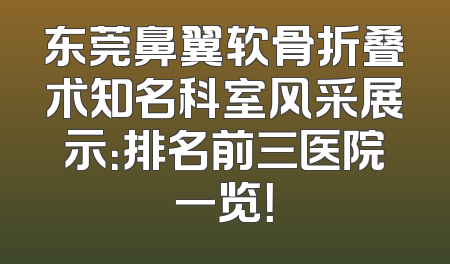 东莞鼻翼软骨折叠术知名科室风采展示：排名前三医院一览！