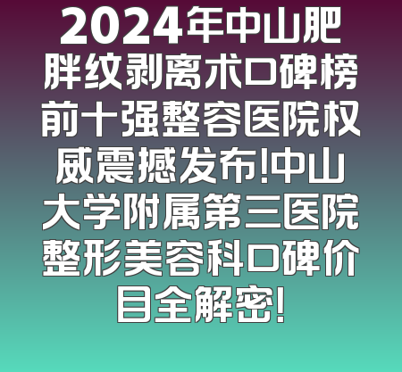 2024年中山肥胖纹剥离术口碑榜前十强整容医院权威震撼发布！中山大学附属第三医院整形美容科口碑价目全解密！
