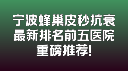 宁波蜂巢皮秒抗衰最新排名前五医院重磅推荐！