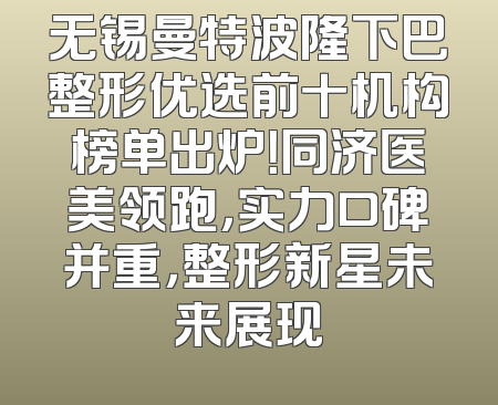 无锡曼特波隆下巴整形优选前十机构榜单出炉！同济医美领跑，实力口碑并重，整形新星未来展现