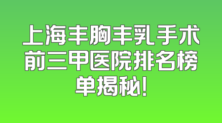 上海丰胸丰乳手术前三甲医院排名榜单揭秘！