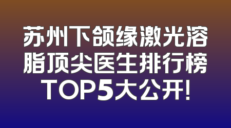 苏州下颌缘激光溶脂顶尖医生排行榜TOP5大公开！