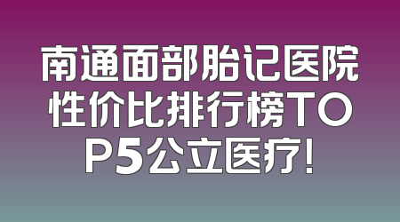 南通面部胎记医院性价比排行榜TOP5公立医疗！