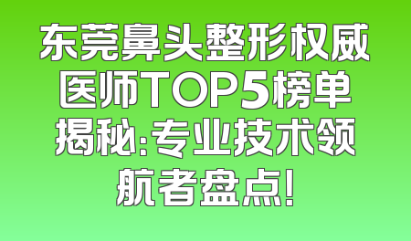 东莞鼻头整形权威医师TOP5榜单揭秘：专业技术领航者盘点！