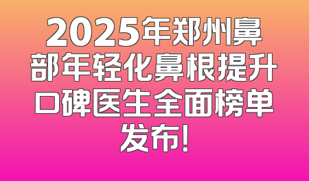 2025年郑州鼻部年轻化鼻根提升口碑医生全面榜单发布！