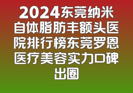 2024东莞纳米自体脂肪丰额头医院排行榜东莞罗恩医疗美容实力口碑出圈