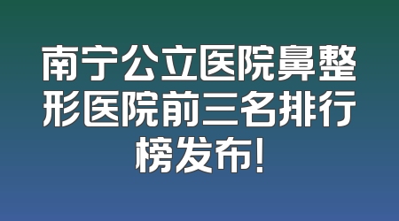 南宁公立医院鼻整形医院前三名排行榜发布！