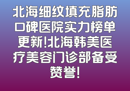 北海细纹填充脂肪口碑医院实力榜单更新！北海韩美医疗美容门诊部备受赞誉！