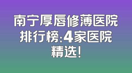 南宁厚唇修薄医院排行榜：4家医院精选！