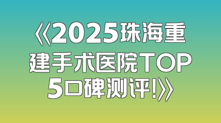《2025珠海重建手术医院TOP5口碑测评！》