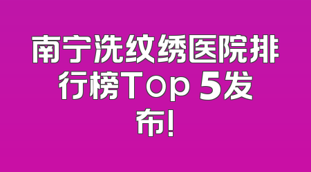 南宁洗纹绣医院排行榜Top 5发布!