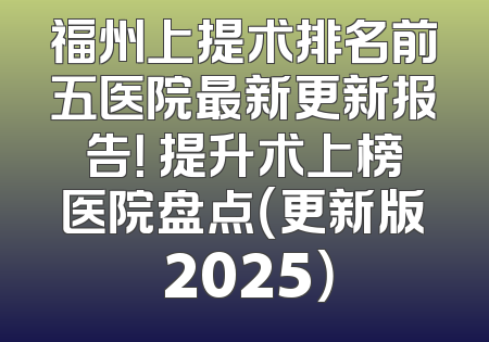 福州上提术排名前五医院最新更新报告！ 提升术上榜医院盘点（更新版 2025）